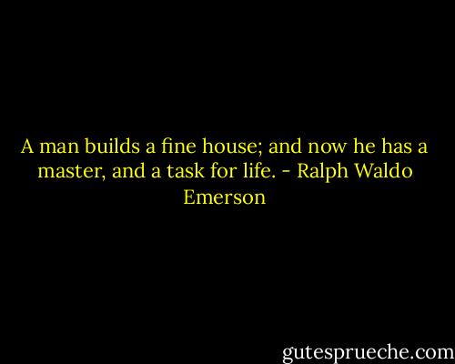 A man builds a fine house; and now he has a master, and a task for life. - Ralph Waldo Emerson