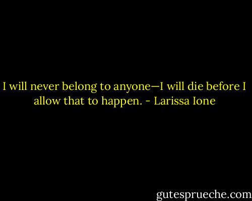 I will never belong to anyone—I will die before I allow that to happen. - Larissa Ione