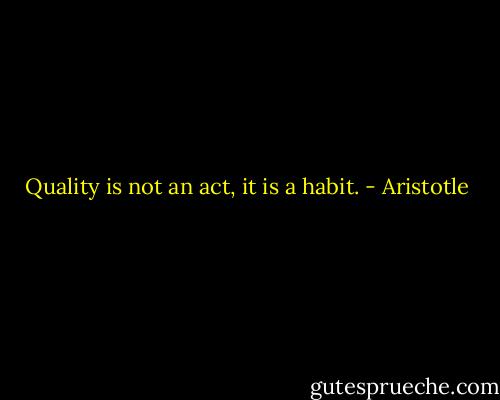 Quality is not an act, it is a habit. - Aristotle