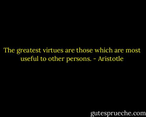 The greatest virtues are those which are most useful to other persons. - Aristotle