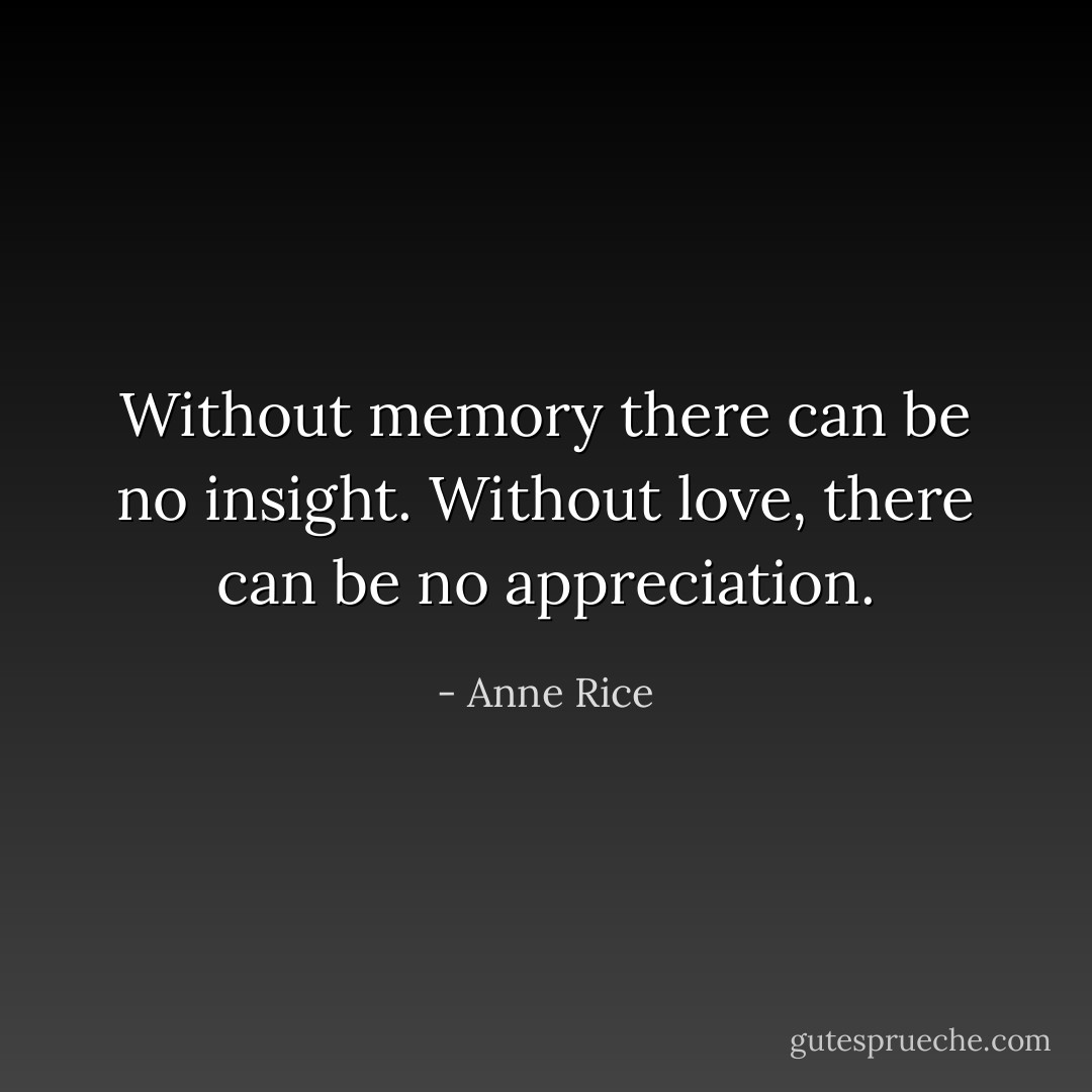 Without memory there can be no insight. Without love, there can be no appreciation. - Anne Rice