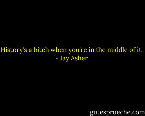 History's a bitch when you're in the middle of it. - Jay Asher