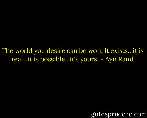 The world you desire can be won. It exists.. it is real.. it is possible.. it's yours. - Ayn Rand