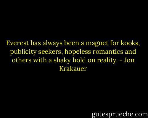Everest has always been a magnet for kooks, publicity seekers, hopeless romantics and others with a shaky hold on reality. - Jon Krakauer