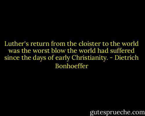 Luther's return from the cloister to the world was the worst blow the world had suffered since the days of early Christianity. - Dietrich Bonhoeffer
