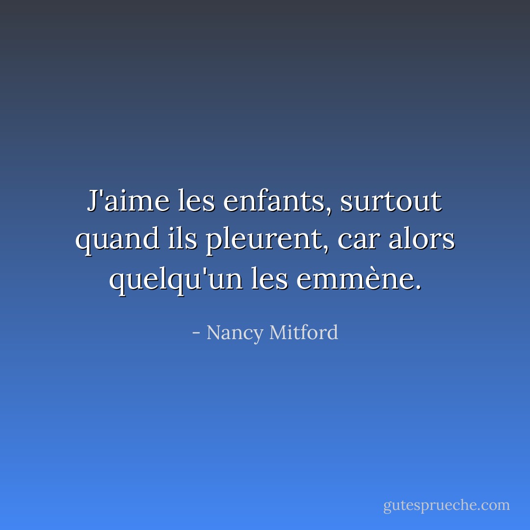 J'aime les enfants, surtout quand ils pleurent, car alors quelqu'un les emmène. - Nancy Mitford