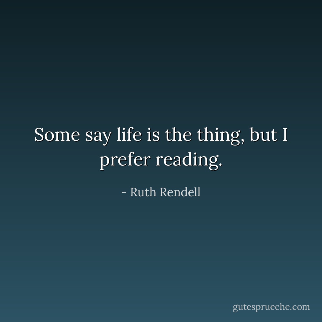 Some say life is the thing, but I prefer reading. - Ruth Rendell