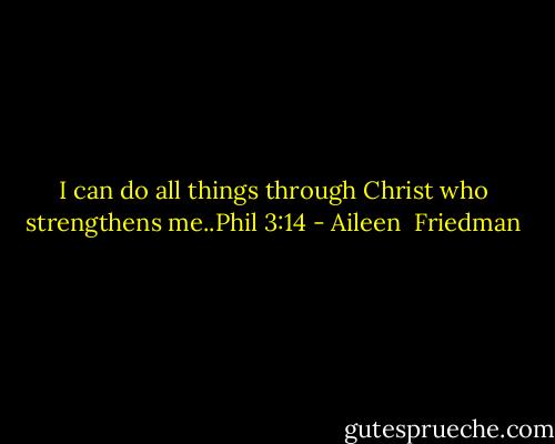 I can do all things through Christ who strengthens me..Phil 3:14 - Aileen  Friedman