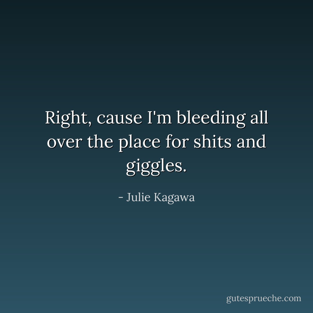 Right, cause I'm bleeding all over the place for shits and giggles. - Julie Kagawa