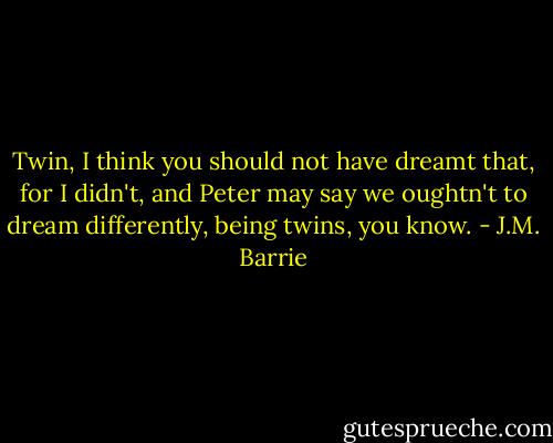 Twin, I think you should not have dreamt that, for I didn't, and Peter may say we oughtn't to dream differently, being twins, you know. - J.M. Barrie