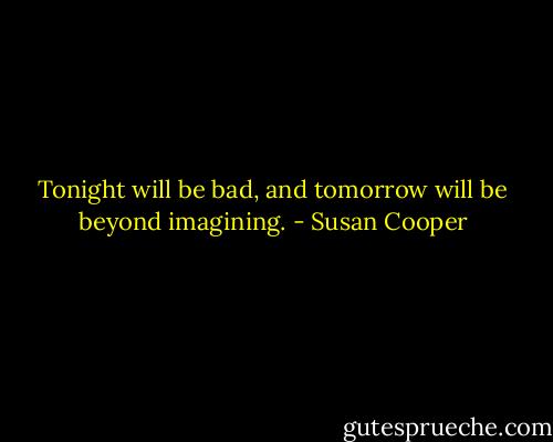 Tonight will be bad, and tomorrow will be beyond imagining. - Susan Cooper