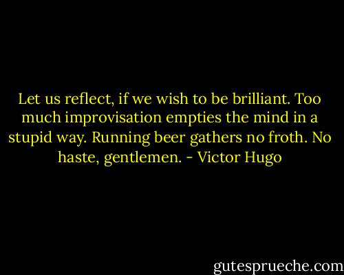Let us reflect, if we wish to be brilliant. Too much improvisation empties the mind in a stupid way. Running beer gathers no froth. No haste, gentlemen. - Victor Hugo