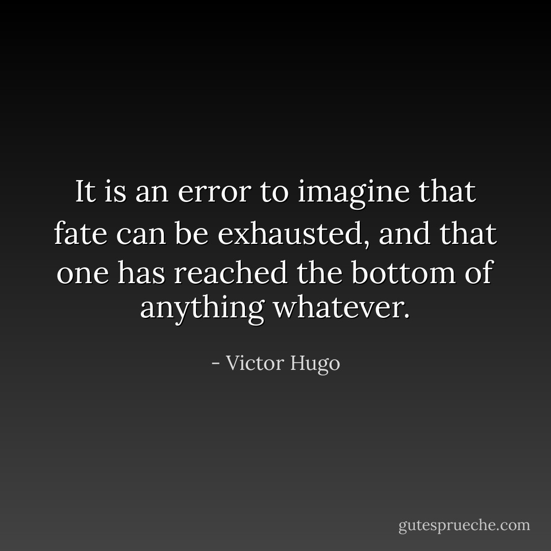 It is an error to imagine that fate can be exhausted, and that one has reached the bottom of anything whatever. - Victor Hugo
