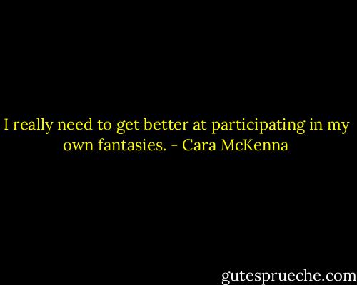 I really need to get better at participating in my own fantasies. - Cara McKenna