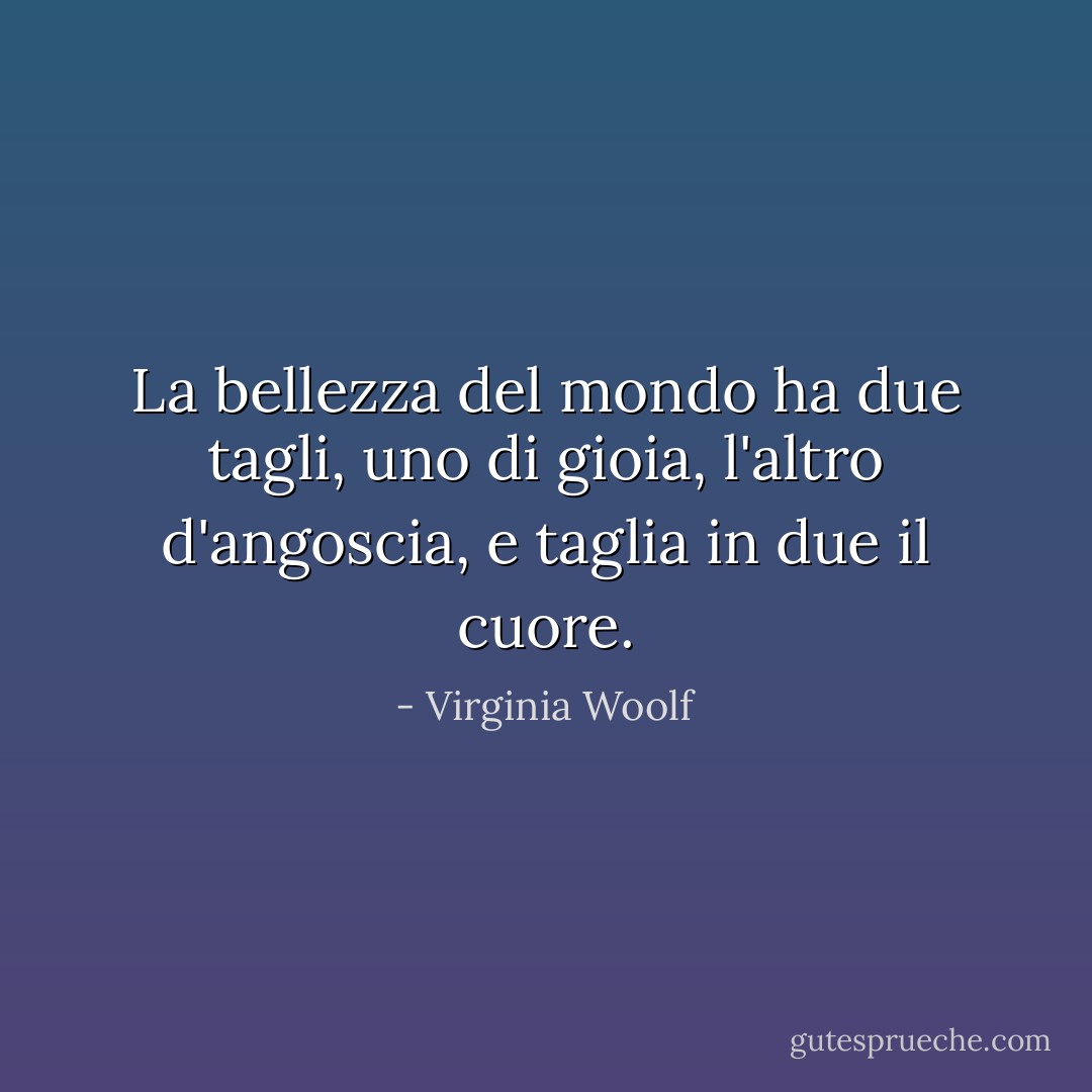 La bellezza del mondo ha due tagli, uno di gioia, l'altro d'angoscia, e taglia in due il cuore. - Virginia Woolf