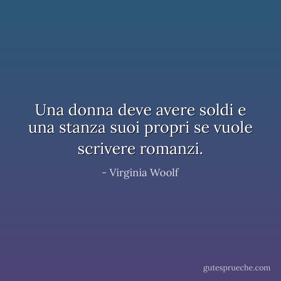 Una donna deve avere soldi e una stanza suoi propri se vuole scrivere romanzi. - Virginia Woolf