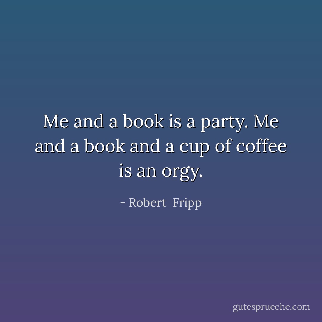 Me and a book is a party. Me and a book and a cup of coffee is an orgy. - Robert  Fripp