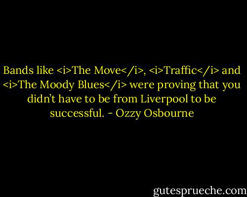 Bands like <i>The Move</i>, <i>Traffic</i> and <i>The Moody Blues</i> were proving that you didn’t have to be from Liverpool to be successful. - Ozzy Osbourne