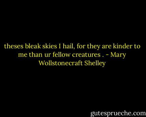 theses bleak skies I hail, for they are kinder to me than ur fellow creatures . - Mary Wollstonecraft Shelley