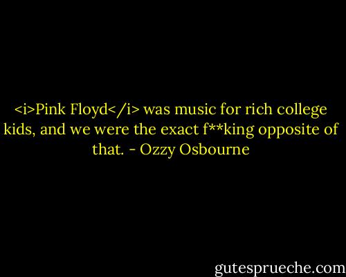 <i>Pink Floyd</i> was music for rich college kids, and we were the exact f**king opposite of that. - Ozzy Osbourne
