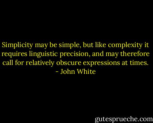Simplicity may be simple, but like complexity it requires linguistic precision, and may therefore call for relatively obscure expressions at times. - John White