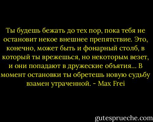 Ты будешь бежать до тех пор, пока тебя не остановит некое внешнее препятствие. Это, конечно, может быть и фонарный столб, в который ты врежешься, но некоторым везет, и они попадают в дружеские объятия… В момент остановки ты обретешь новую судьбу взамен утраченной. - Max Frei