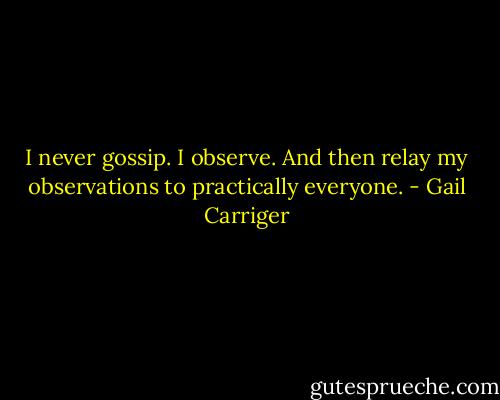 I never gossip. I observe. And then relay my observations to practically everyone. - Gail Carriger