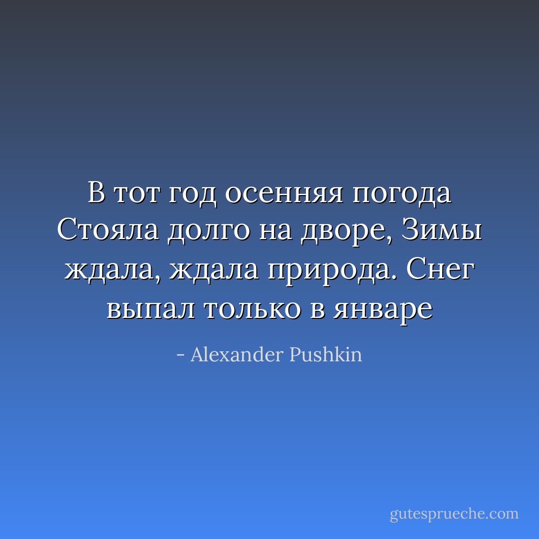 В тот год осенняя погода<br />Стояла долго на дворе,<br />Зимы ждала, ждала природа.<br />Снег выпал только в январе - Alexander Pushkin