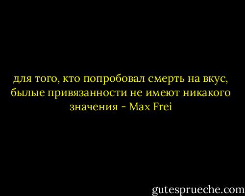 для того, кто попробовал смерть на вкус, былые привязанности не имеют никакого значения - Max Frei