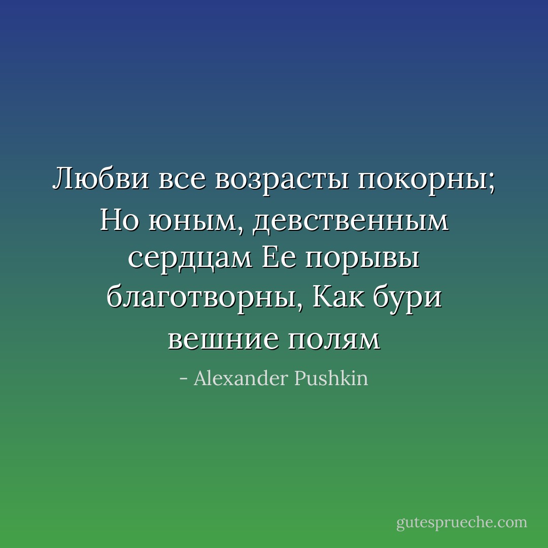 Любви все возрасты покорны;<br />Но юным, девственным сердцам<br />Ее порывы благотворны,<br />Как бури вешние полям - Alexander Pushkin