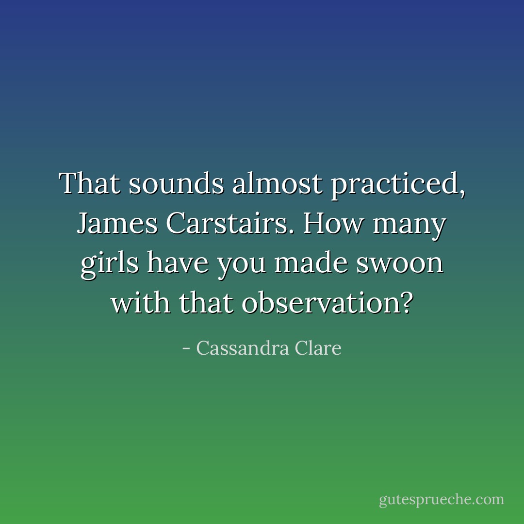 That sounds almost practiced, James Carstairs. How many girls have you made swoon with that observation? - Cassandra Clare