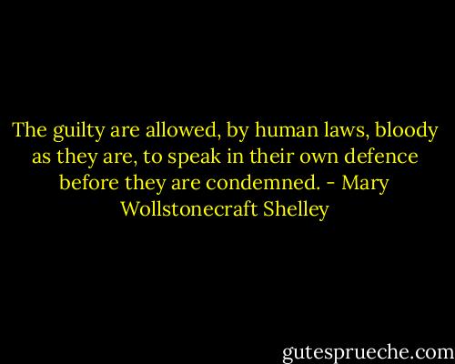 The guilty are allowed, by human laws, bloody as they are, to speak in their own defence before they are condemned. - Mary Wollstonecraft Shelley