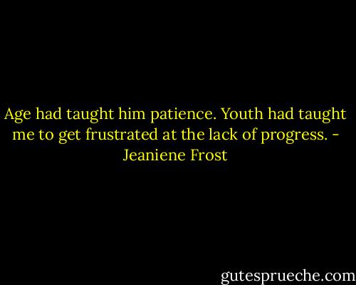 Age had taught him patience. Youth had taught me to get frustrated at the lack of progress. - Jeaniene Frost