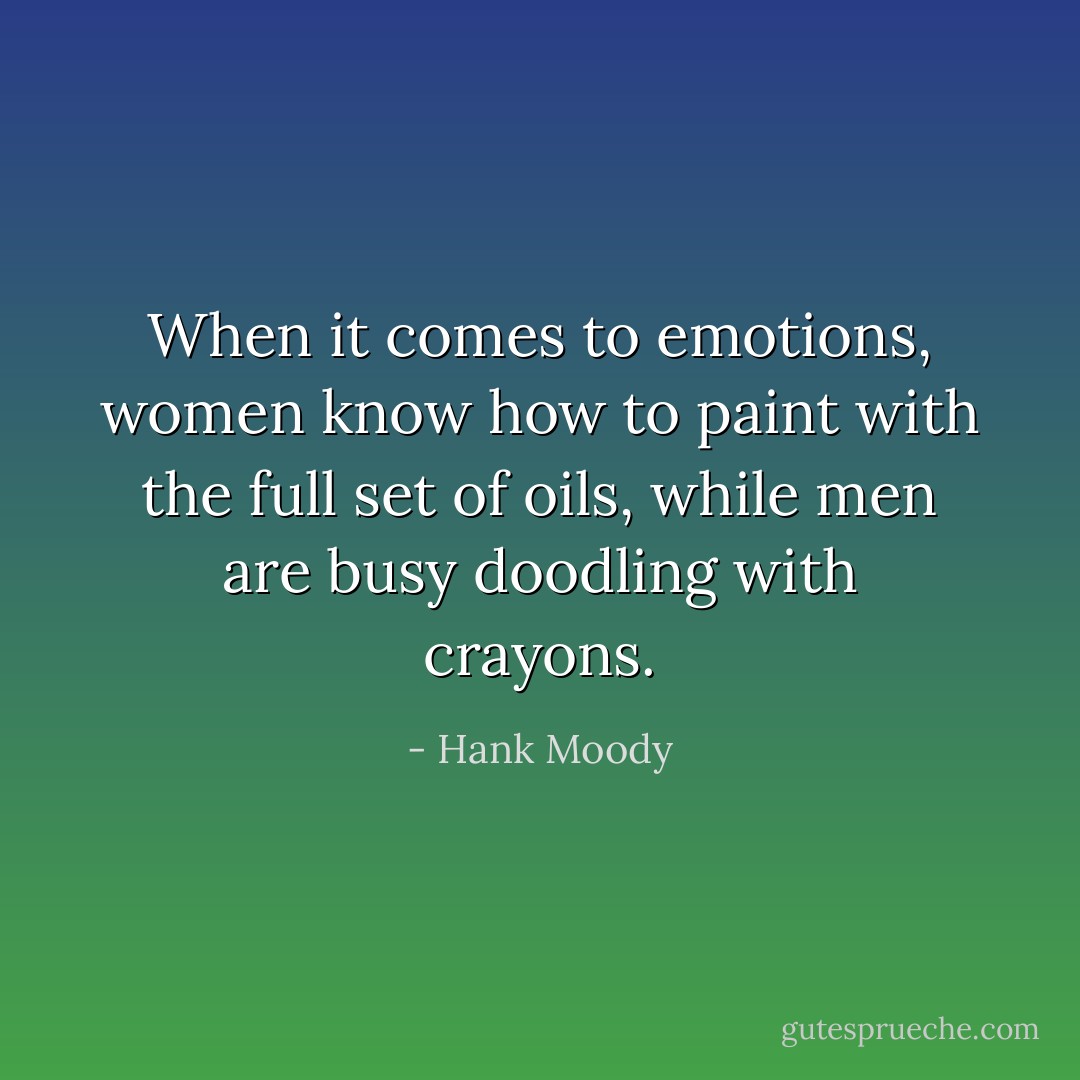 When it comes to emotions, women know how to paint with the full set of oils, while men are busy doodling with crayons. - Hank Moody