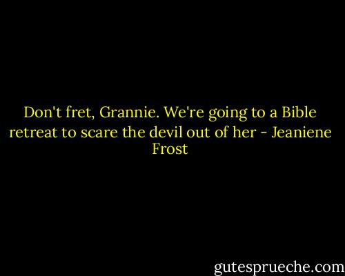 Don't fret, Grannie. We're going to a Bible retreat to scare the devil out of her - Jeaniene Frost