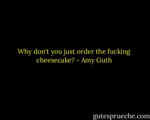 Why don't you just order the fucking cheesecake? - Amy Guth