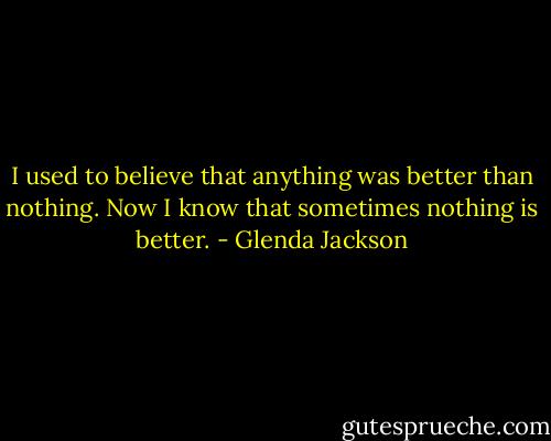 I used to believe that anything was better than nothing. Now I know that sometimes nothing is better. - Glenda Jackson
