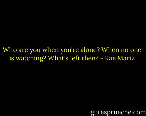 Who are you when you're alone? When no one is watching? What's left then? - Rae Mariz