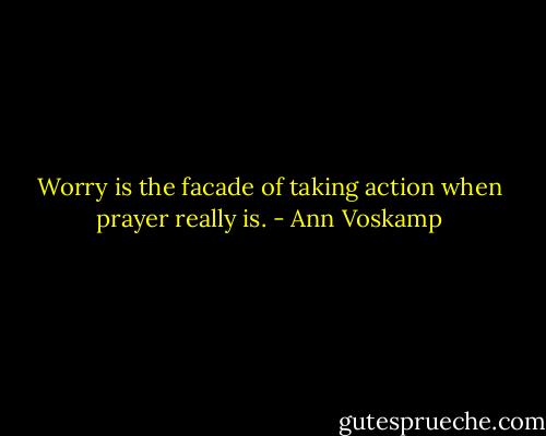Worry is the facade of taking action when prayer really is. - Ann Voskamp