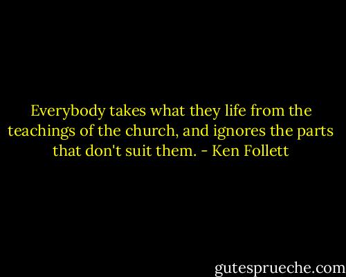 Everybody takes what they life from the teachings of the church, and ignores the parts that don't suit them. - Ken Follett