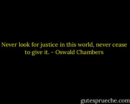 Never look for justice in this world, never cease to give it. - Oswald Chambers