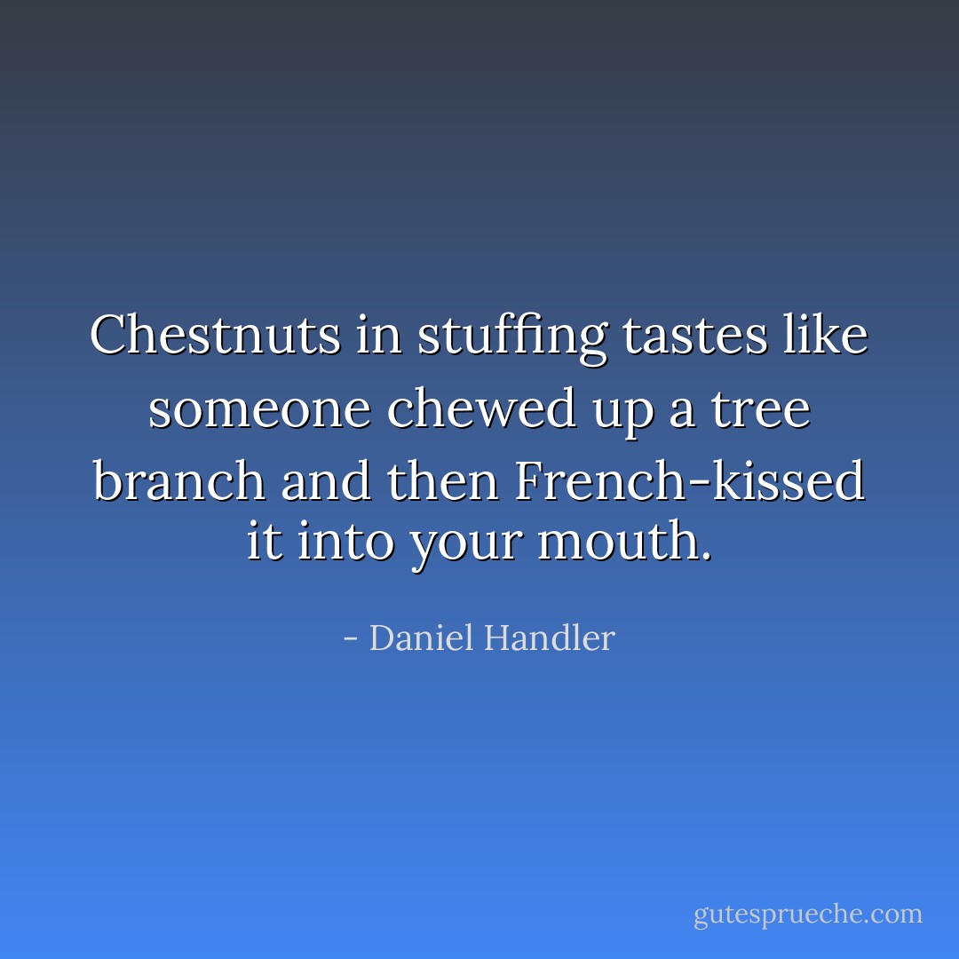 Chestnuts in stuffing tastes like someone chewed up a tree branch and then French-kissed it into your mouth. - Daniel Handler