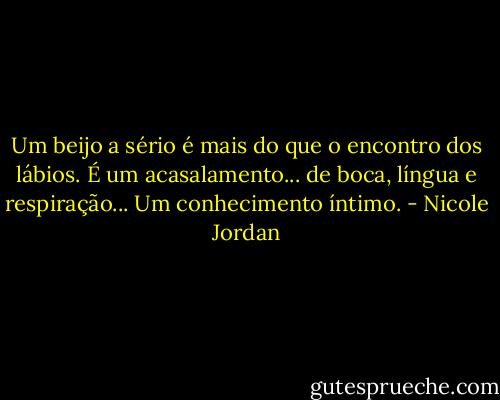 Um beijo a sério é mais do que o encontro dos lábios. É um acasalamento... de boca, língua e respiração... Um conhecimento íntimo. - Nicole Jordan