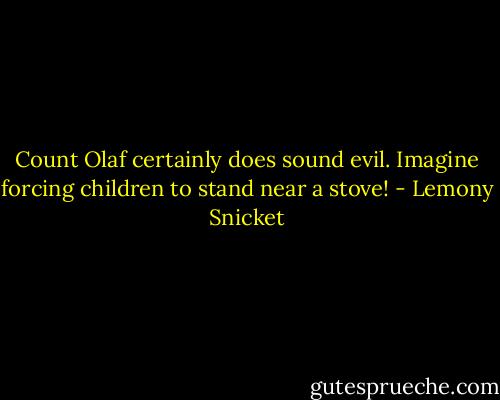 Count Olaf certainly does sound evil. Imagine forcing children to stand near a stove! - Lemony Snicket