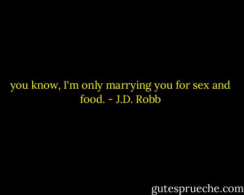 you know, I'm only marrying you for sex and food. - J.D. Robb