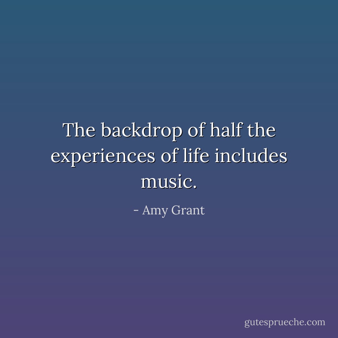 The backdrop of half the experiences of life includes music. - Amy Grant