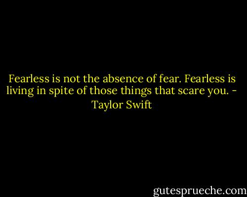 Fearless is not the absence of fear. Fearless is living in spite of those things that scare you. - Taylor Swift