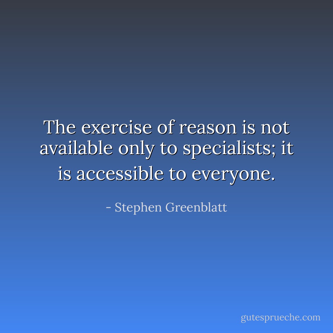 The exercise of reason is not available only to specialists; it is accessible to everyone. - Stephen Greenblatt