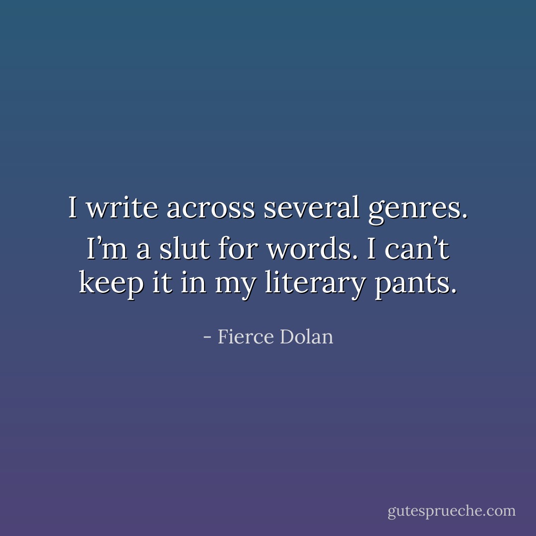 I write across several genres. I’m a slut for words. I can’t keep it in my literary pants. - Fierce Dolan