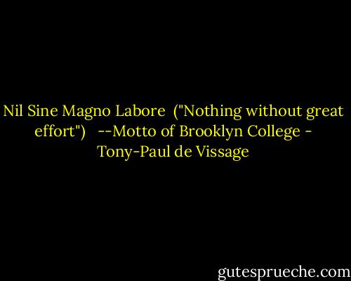 Nil Sine Magno Labore<br /> ("Nothing without great effort") <br /><br />--Motto of Brooklyn College - Tony-Paul de Vissage